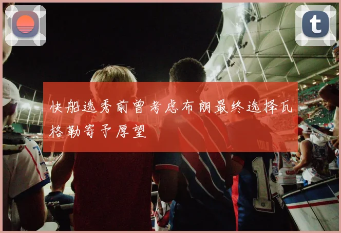 快船选秀前曾考虑布朗最终选择瓦格勒寄予厚望