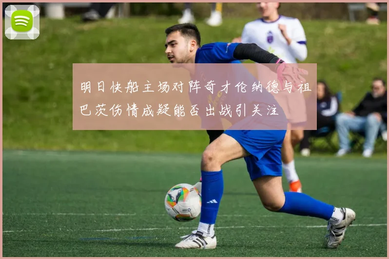 明日快船主场对阵奇才伦纳德与祖巴茨伤情成疑能否出战引关注