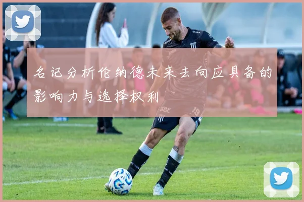 名记分析伦纳德未来去向应具备的影响力与选择权利