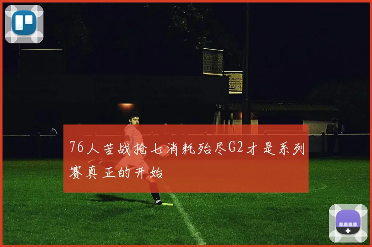 76人苦战抢七消耗殆尽G2才是系列赛真正的开始