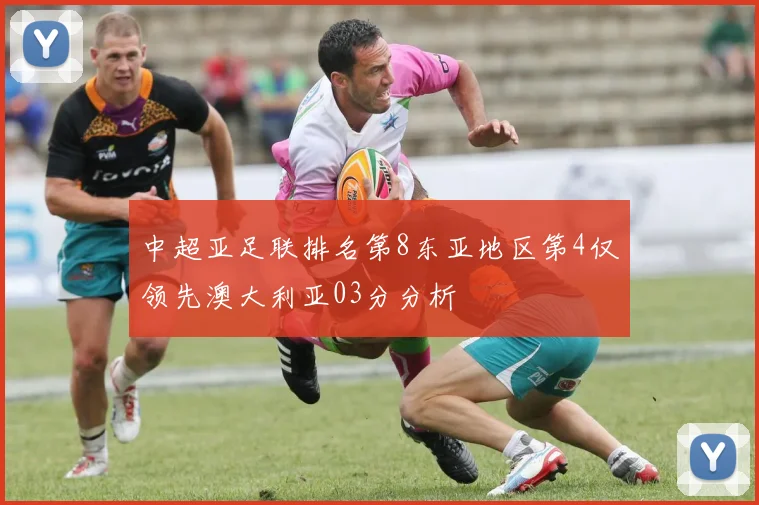 中超亚足联排名第8东亚地区第4仅领先澳大利亚03分分析
