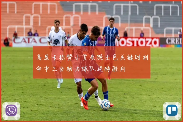 乌度卡称赞小贾表现出色关键时刻命中三分助力球队逆转胜利