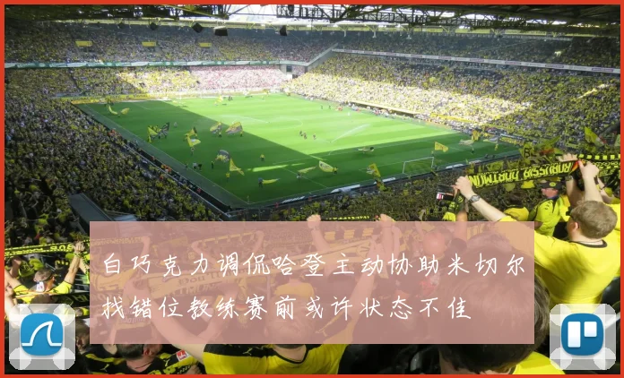 白巧克力调侃哈登主动协助米切尔找错位教练赛前或许状态不佳