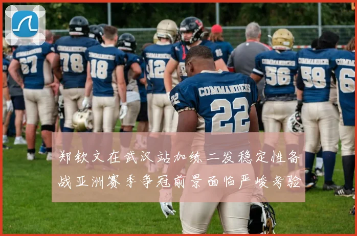 郑钦文在武汉站加练二发稳定性备战亚洲赛季争冠前景面临严峻考验