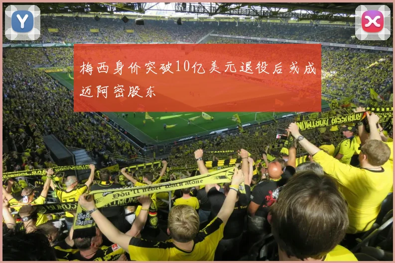 梅西身价突破10亿美元退役后或成迈阿密股东