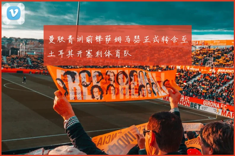 曼联青训前锋萨姆马瑟正式转会至土耳其开塞利体育队