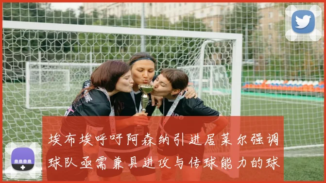 埃布埃呼吁阿森纳引进居莱尔强调球队亟需兼具进攻与传球能力的球员
