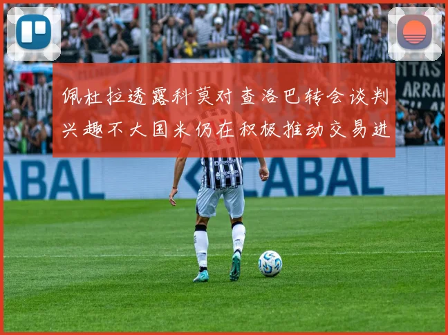 佩杜拉透露科莫对查洛巴转会谈判兴趣不大国米仍在积极推动交易进程