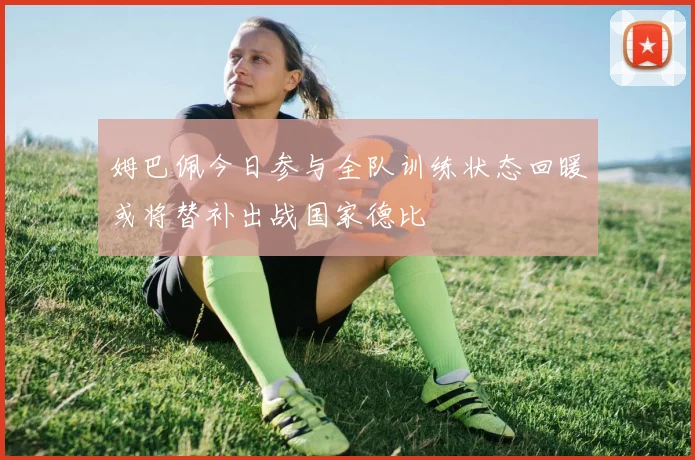 姆巴佩今日参与全队训练状态回暖或将替补出战国家德比