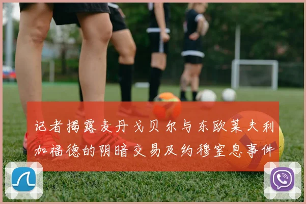 记者揭露麦丹戈贝尔与东欧莱夫利加福德的阴暗交易及约穆窒息事件真相