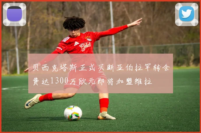 贝西克塔斯正式买断亚伯拉罕转会费达1300万欧元即将加盟维拉