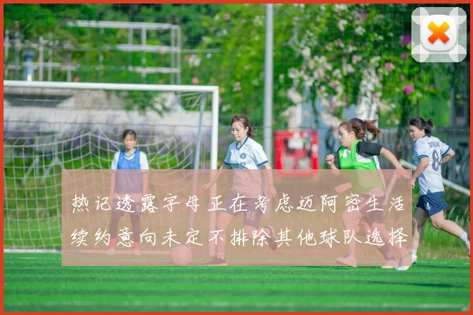 热记透露字母正在考虑迈阿密生活续约意向未定不排除其他球队选择