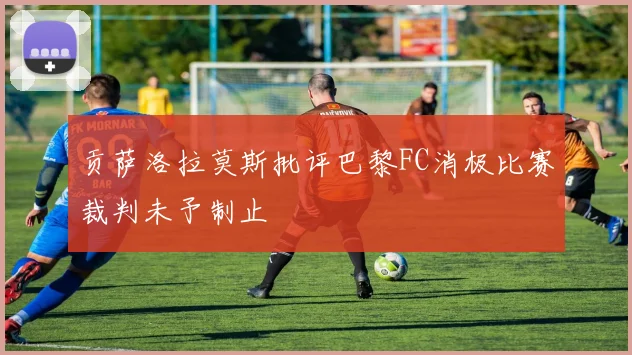 贡萨洛拉莫斯批评巴黎FC消极比赛裁判未予制止