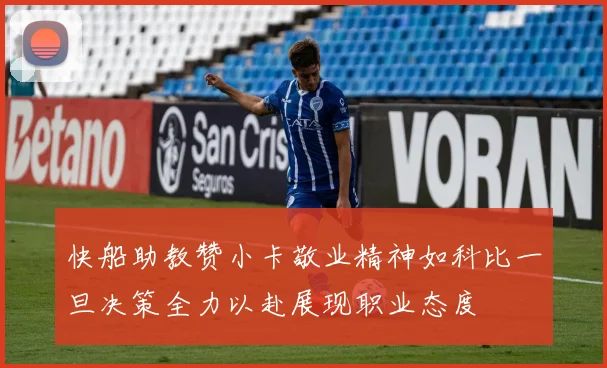 快船助教赞小卡敬业精神如科比一旦决策全力以赴展现职业态度