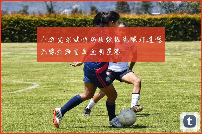 小迈克尔波特场均数据亮眼却遗憾无缘生涯首度全明星赛