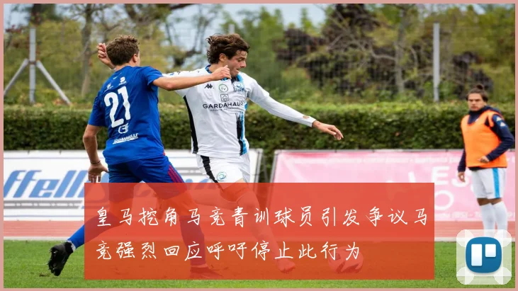 皇马挖角马竞青训球员引发争议马竞强烈回应呼吁停止此行为