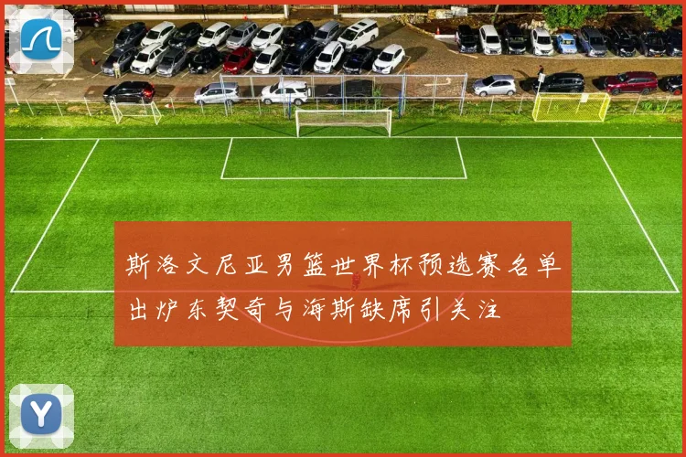 斯洛文尼亚男篮世界杯预选赛名单出炉东契奇与海斯缺席引关注