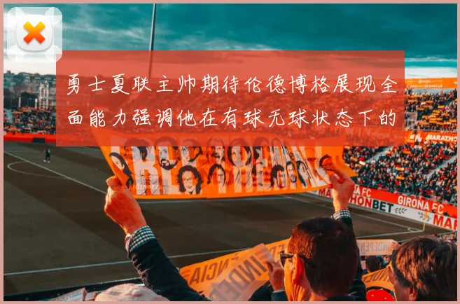 勇士夏联主帅期待伦德博格展现全面能力强调他在有球无球状态下的表现