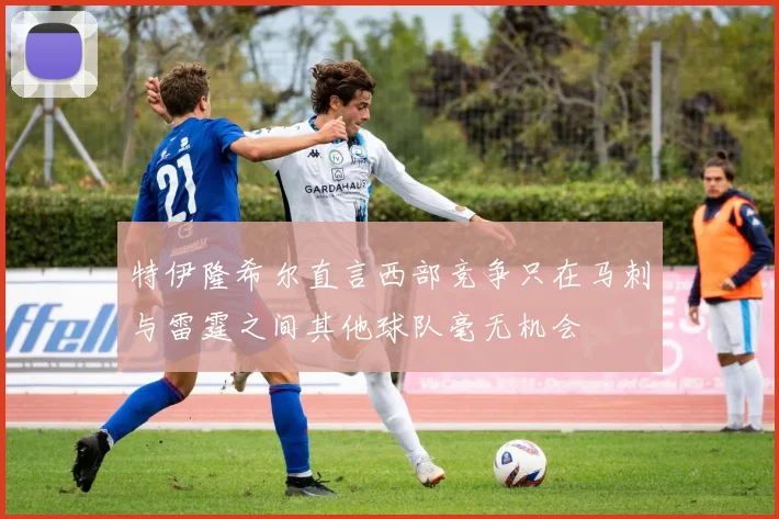 特伊隆希尔直言西部竞争只在马刺与雷霆之间其他球队毫无机会
