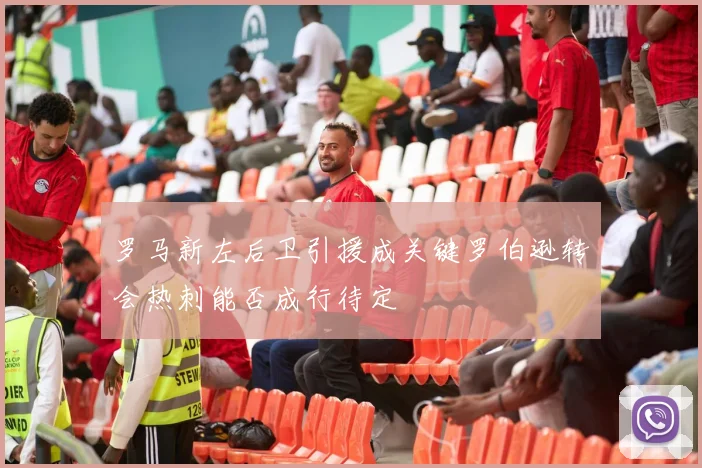 罗马新左后卫引援成关键罗伯逊转会热刺能否成行待定