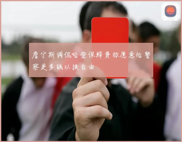 詹宁斯调侃哈登保释费称愿意给警察更多钱以换自由