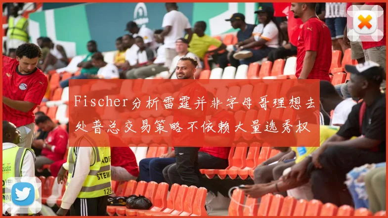 Fischer分析雷霆并非字母哥理想去处普总交易策略不依赖大量选秀权