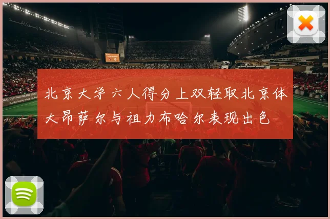 北京大学六人得分上双轻取北京体大昂萨尔与祖力布哈尔表现出色
