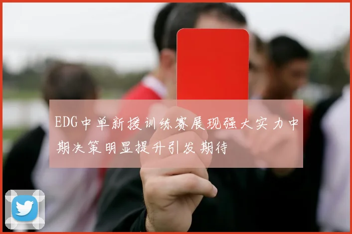 EDG中单新援训练赛展现强大实力中期决策明显提升引发期待