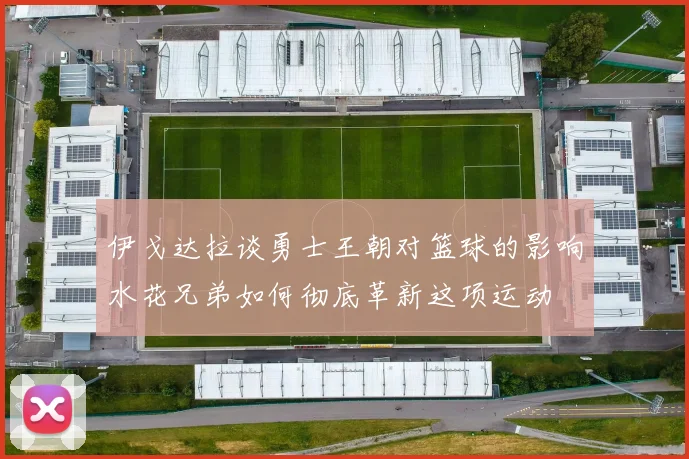 伊戈达拉谈勇士王朝对篮球的影响水花兄弟如何彻底革新这项运动