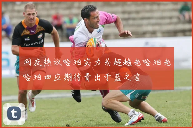 网友热议哈珀实力或超越老哈珀老哈珀回应期待青出于蓝之言