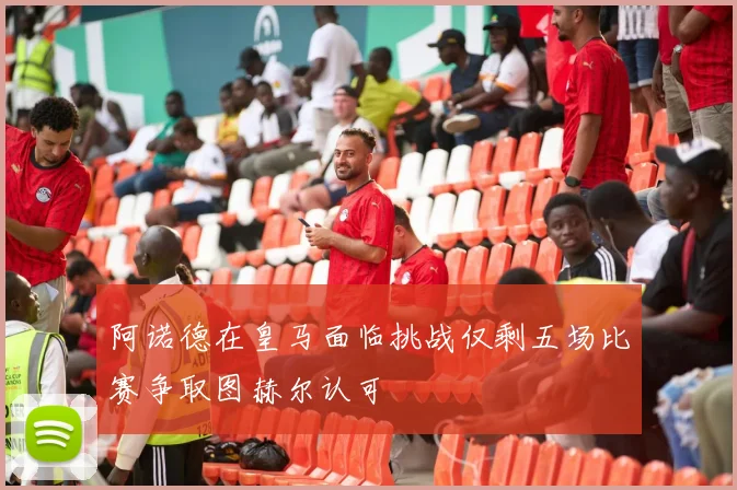 阿诺德在皇马面临挑战仅剩五场比赛争取图赫尔认可