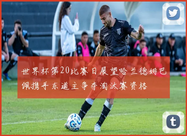 世界杯第20比赛日展望哈兰德姆巴佩携手东道主争夺淘汰赛资格