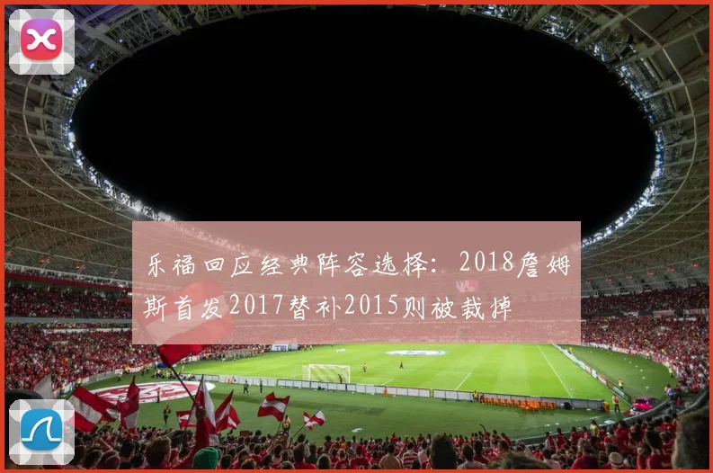 乐福回应经典阵容选择：2018詹姆斯首发2017替补2015则被裁掉