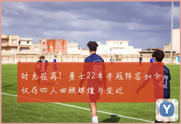 时光荏苒！勇士22年夺冠阵容如今仅存四人回顾辉煌与变迁
