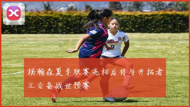 杨瀚森夏季联赛亮相后将与开拓者汇合备战世预赛